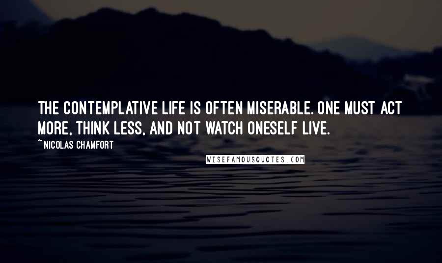 Nicolas Chamfort Quotes: The contemplative life is often miserable. One must act more, think less, and not watch oneself live.