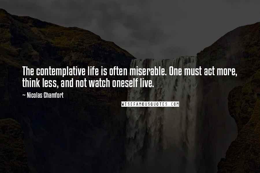 Nicolas Chamfort Quotes: The contemplative life is often miserable. One must act more, think less, and not watch oneself live.