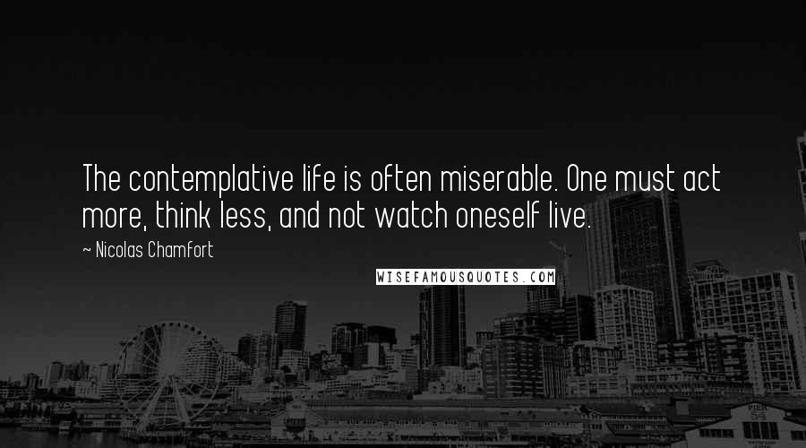 Nicolas Chamfort Quotes: The contemplative life is often miserable. One must act more, think less, and not watch oneself live.