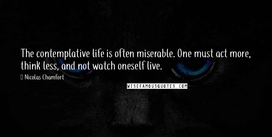 Nicolas Chamfort Quotes: The contemplative life is often miserable. One must act more, think less, and not watch oneself live.