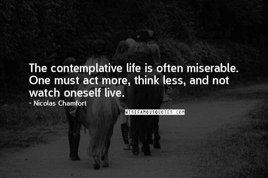 Nicolas Chamfort Quotes: The contemplative life is often miserable. One must act more, think less, and not watch oneself live.