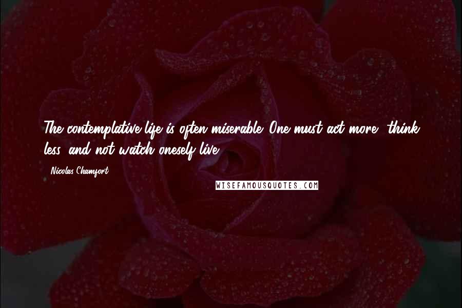 Nicolas Chamfort Quotes: The contemplative life is often miserable. One must act more, think less, and not watch oneself live.