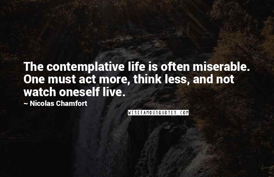 Nicolas Chamfort Quotes: The contemplative life is often miserable. One must act more, think less, and not watch oneself live.