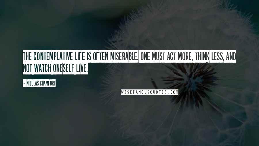 Nicolas Chamfort Quotes: The contemplative life is often miserable. One must act more, think less, and not watch oneself live.
