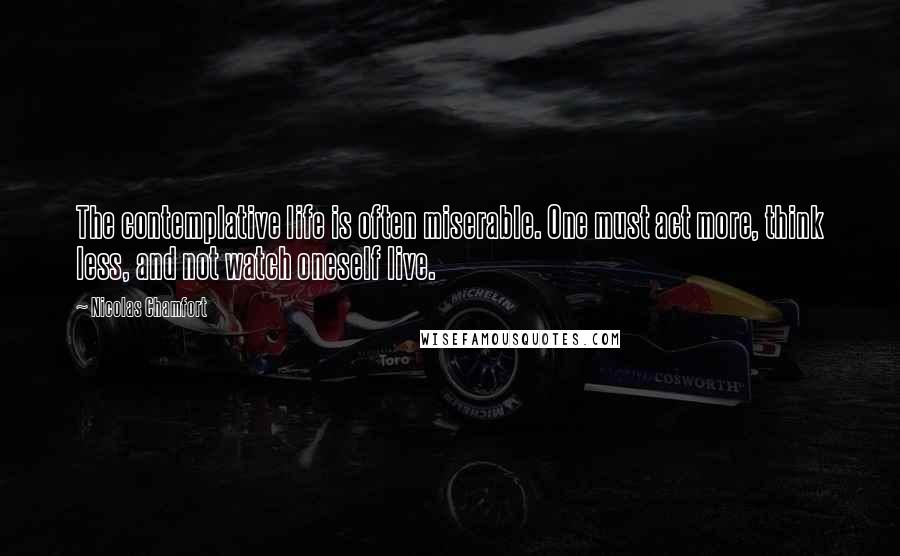 Nicolas Chamfort Quotes: The contemplative life is often miserable. One must act more, think less, and not watch oneself live.