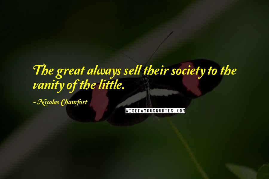 Nicolas Chamfort Quotes: The great always sell their society to the vanity of the little.