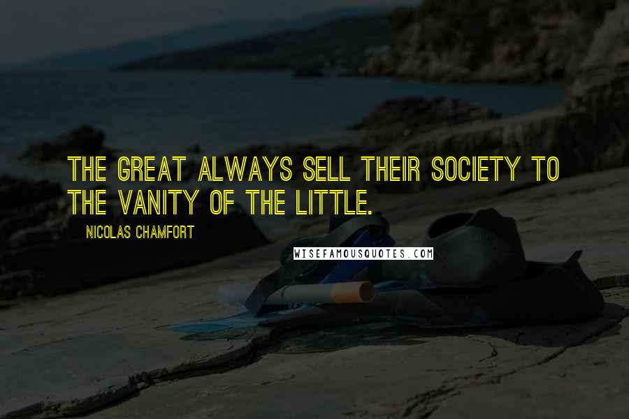 Nicolas Chamfort Quotes: The great always sell their society to the vanity of the little.