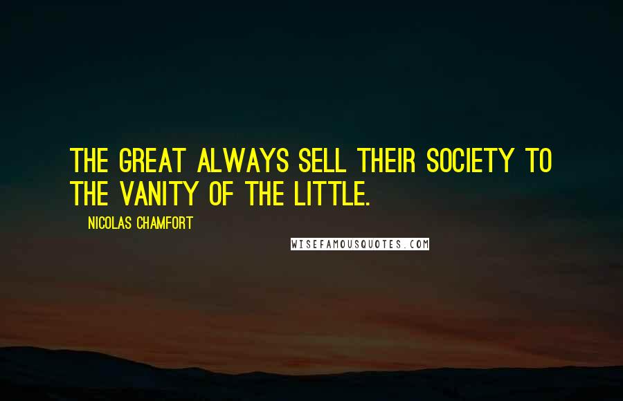 Nicolas Chamfort Quotes: The great always sell their society to the vanity of the little.