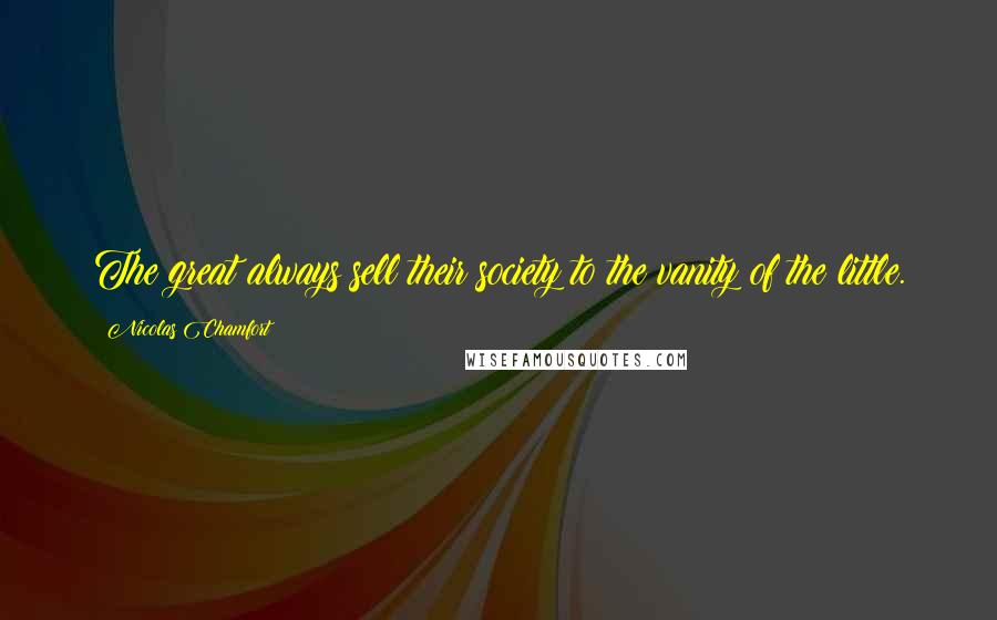 Nicolas Chamfort Quotes: The great always sell their society to the vanity of the little.