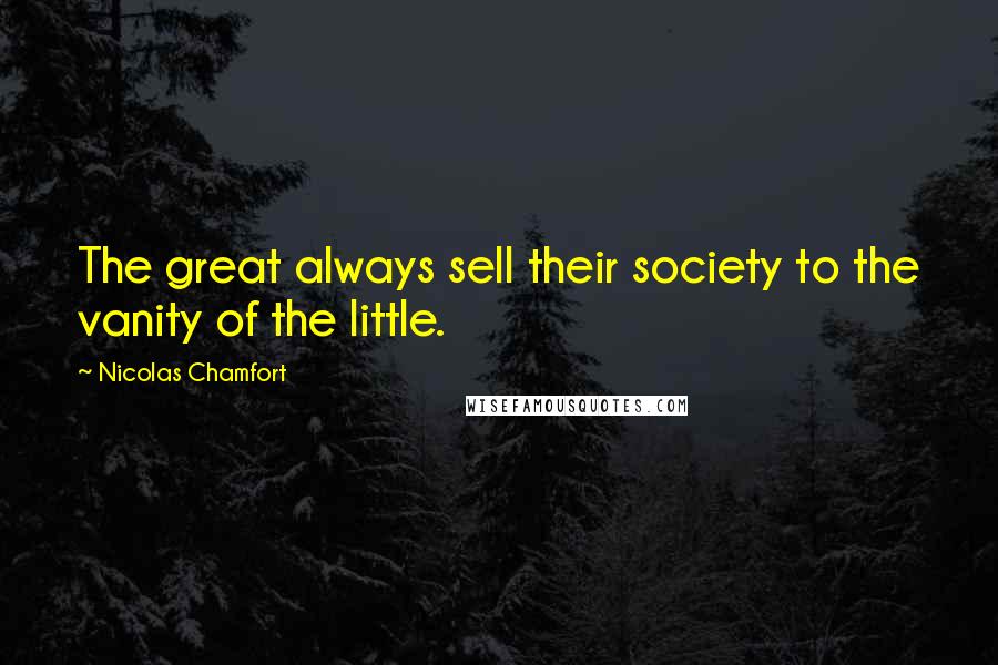 Nicolas Chamfort Quotes: The great always sell their society to the vanity of the little.