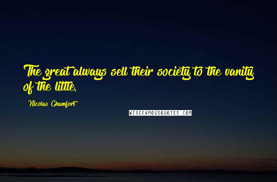 Nicolas Chamfort Quotes: The great always sell their society to the vanity of the little.