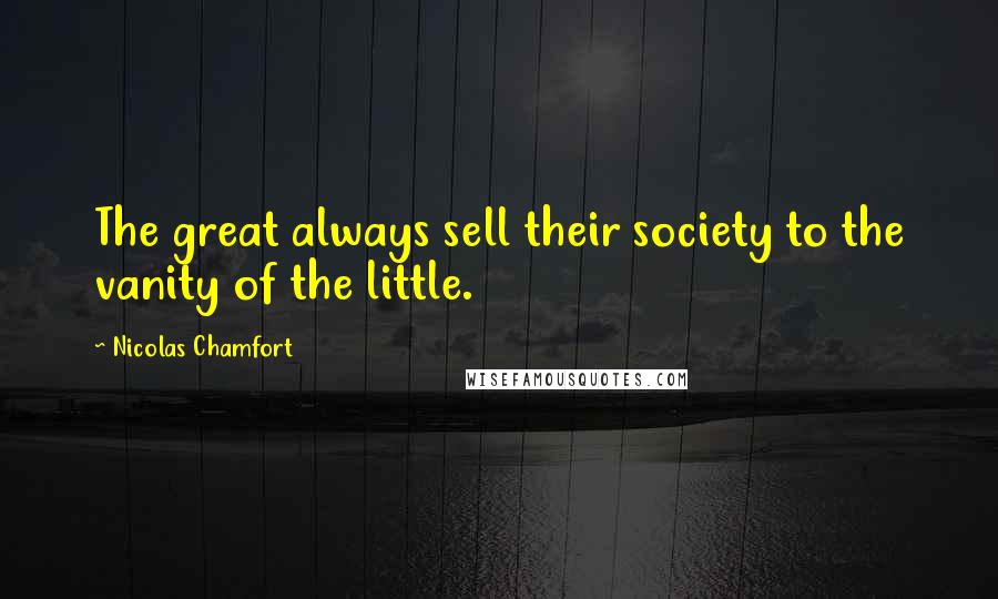 Nicolas Chamfort Quotes: The great always sell their society to the vanity of the little.