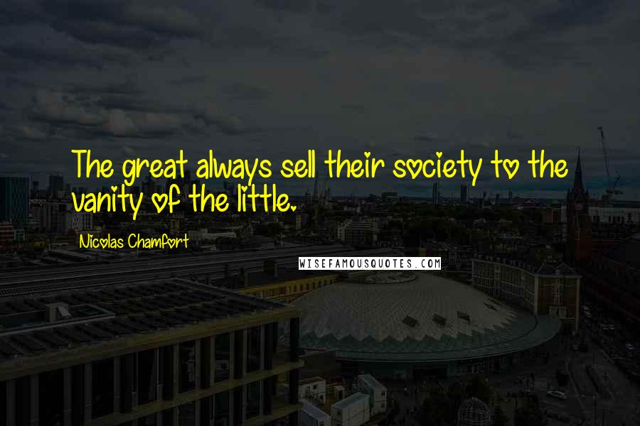 Nicolas Chamfort Quotes: The great always sell their society to the vanity of the little.