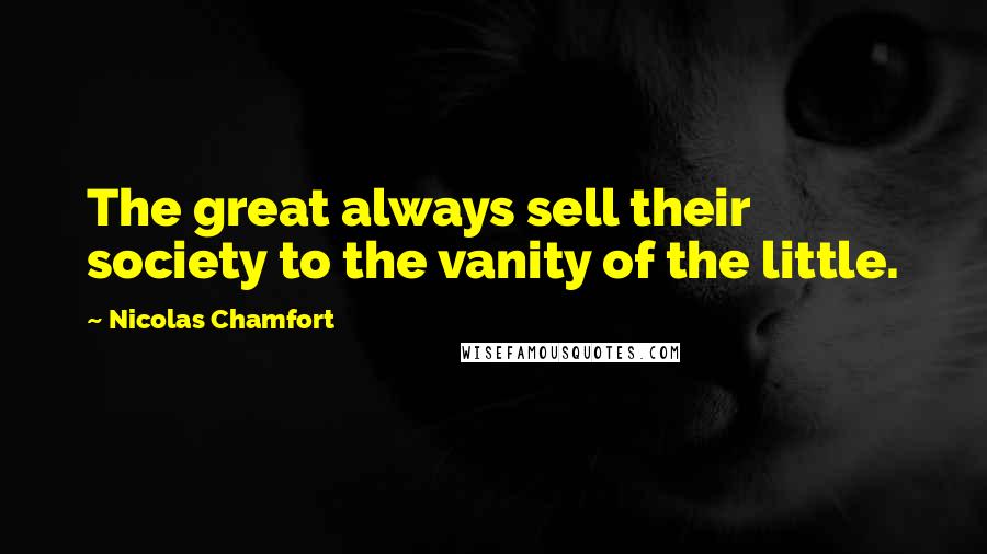 Nicolas Chamfort Quotes: The great always sell their society to the vanity of the little.