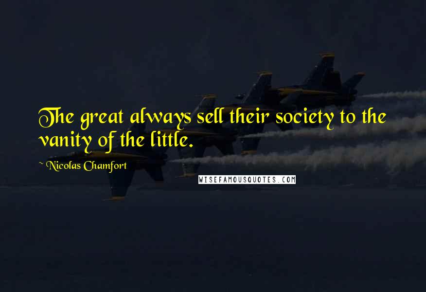 Nicolas Chamfort Quotes: The great always sell their society to the vanity of the little.