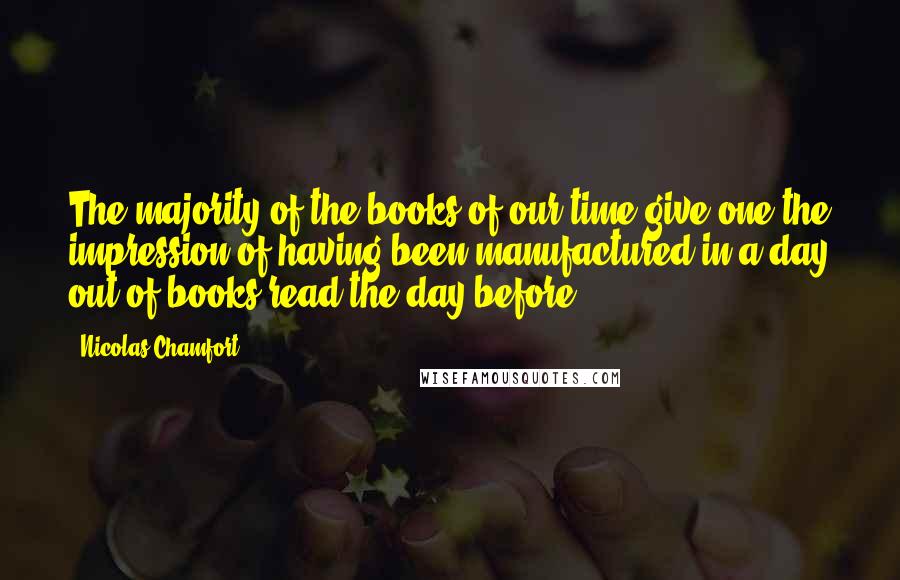 Nicolas Chamfort Quotes: The majority of the books of our time give one the impression of having been manufactured in a day out of books read the day before.