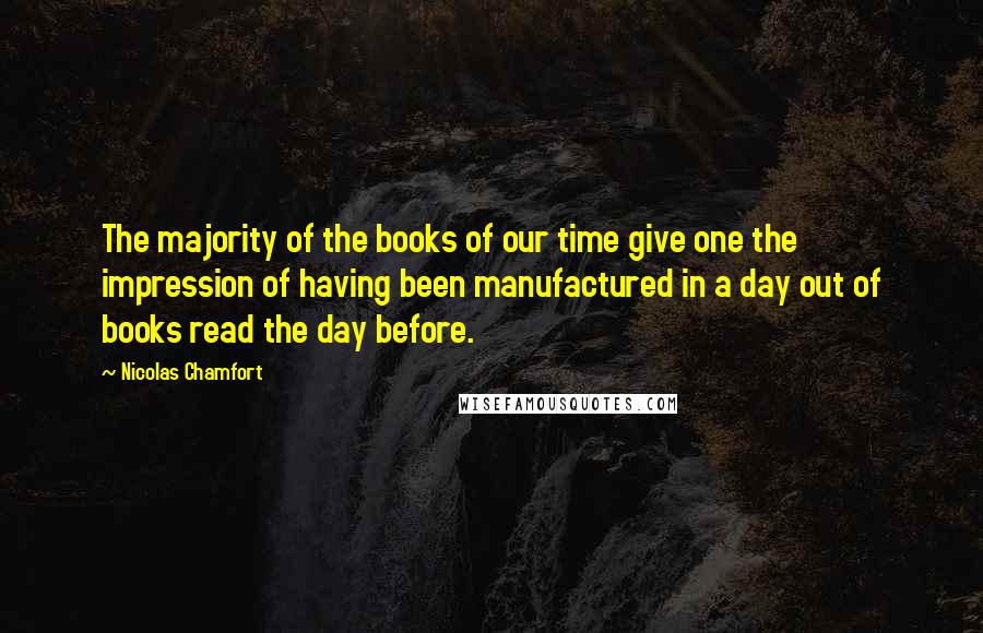Nicolas Chamfort Quotes: The majority of the books of our time give one the impression of having been manufactured in a day out of books read the day before.
