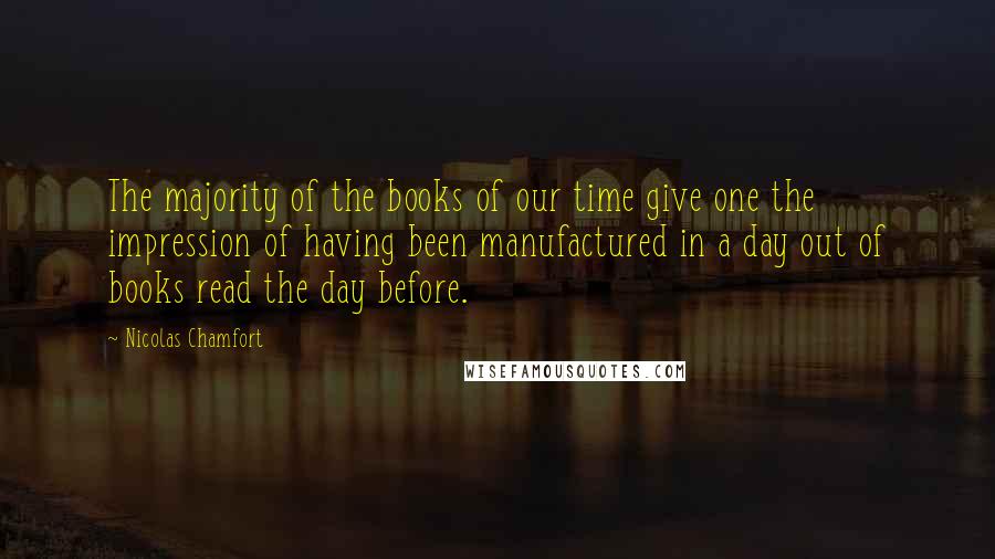 Nicolas Chamfort Quotes: The majority of the books of our time give one the impression of having been manufactured in a day out of books read the day before.