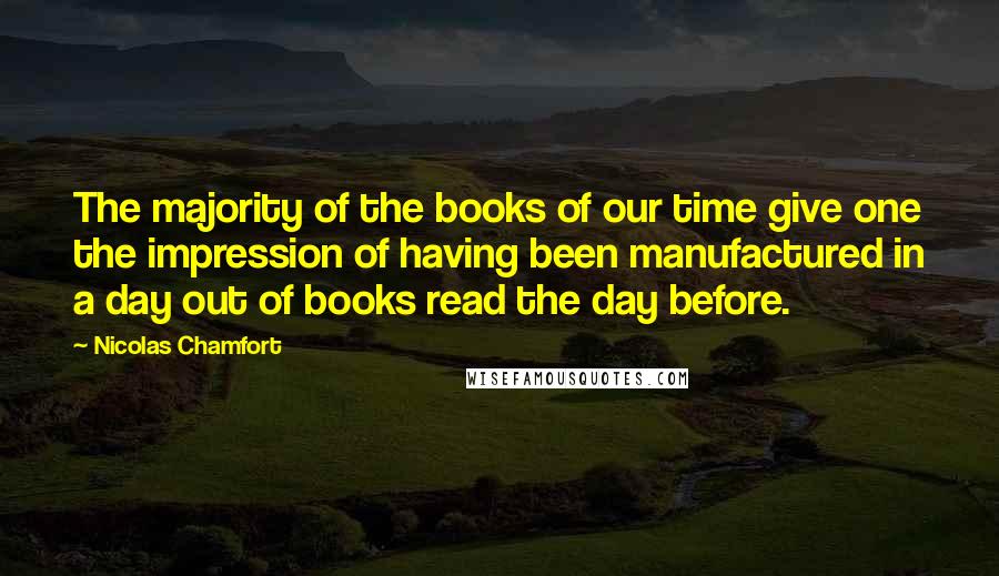 Nicolas Chamfort Quotes: The majority of the books of our time give one the impression of having been manufactured in a day out of books read the day before.