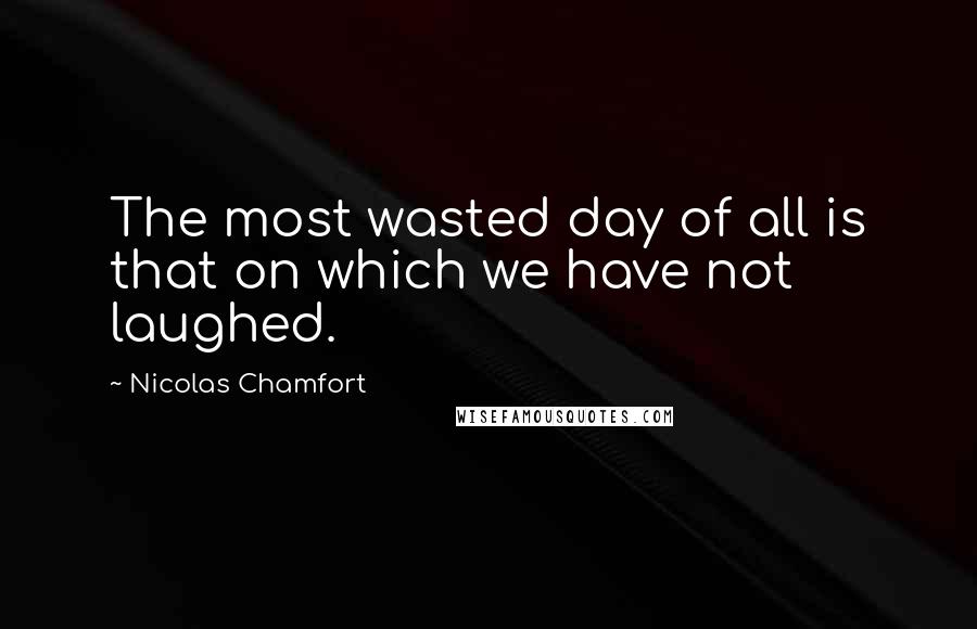 Nicolas Chamfort Quotes: The most wasted day of all is that on which we have not laughed.