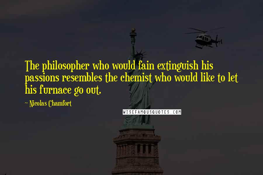 Nicolas Chamfort Quotes: The philosopher who would fain extinguish his passions resembles the chemist who would like to let his furnace go out.