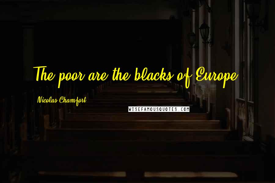 Nicolas Chamfort Quotes: The poor are the blacks of Europe.