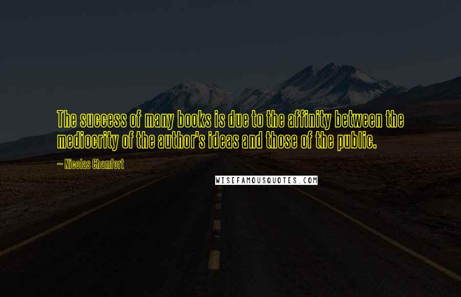 Nicolas Chamfort Quotes: The success of many books is due to the affinity between the mediocrity of the author's ideas and those of the public.