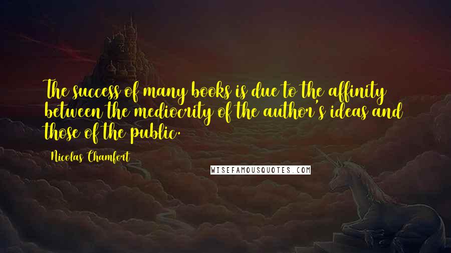 Nicolas Chamfort Quotes: The success of many books is due to the affinity between the mediocrity of the author's ideas and those of the public.