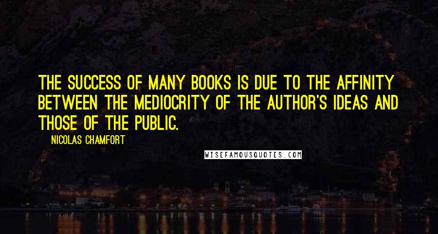 Nicolas Chamfort Quotes: The success of many books is due to the affinity between the mediocrity of the author's ideas and those of the public.