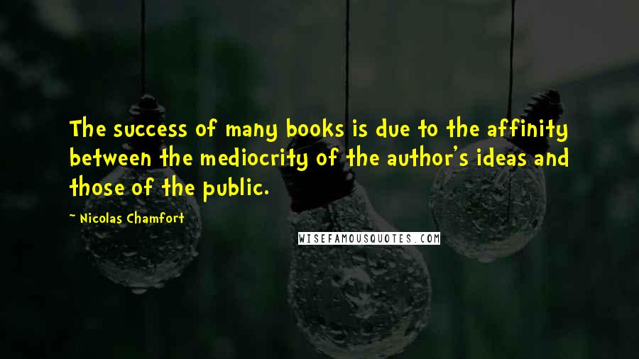 Nicolas Chamfort Quotes: The success of many books is due to the affinity between the mediocrity of the author's ideas and those of the public.