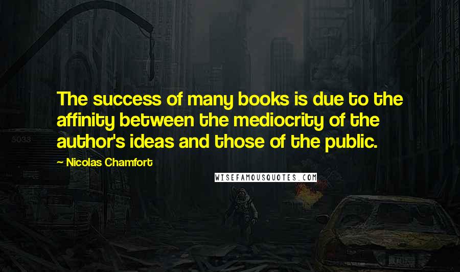 Nicolas Chamfort Quotes: The success of many books is due to the affinity between the mediocrity of the author's ideas and those of the public.