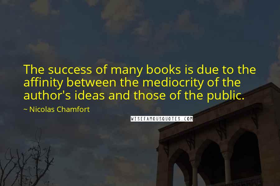 Nicolas Chamfort Quotes: The success of many books is due to the affinity between the mediocrity of the author's ideas and those of the public.