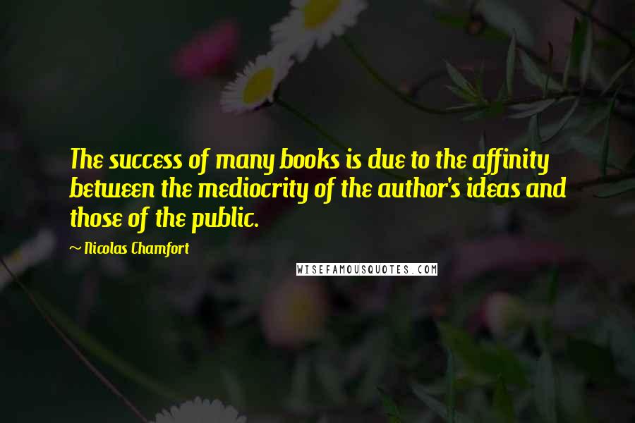 Nicolas Chamfort Quotes: The success of many books is due to the affinity between the mediocrity of the author's ideas and those of the public.