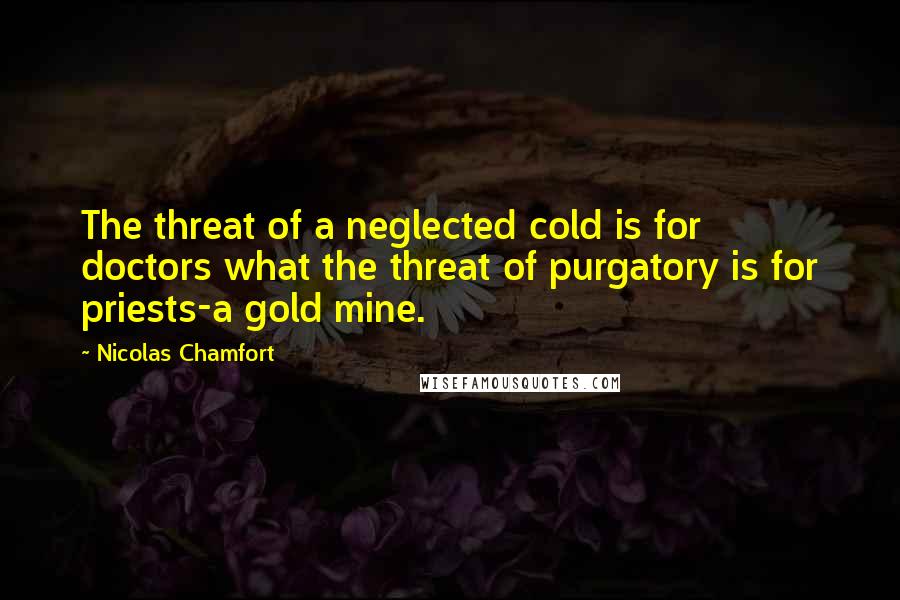 Nicolas Chamfort Quotes: The threat of a neglected cold is for doctors what the threat of purgatory is for priests-a gold mine.