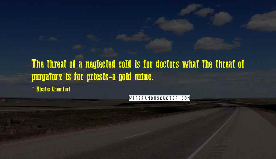 Nicolas Chamfort Quotes: The threat of a neglected cold is for doctors what the threat of purgatory is for priests-a gold mine.