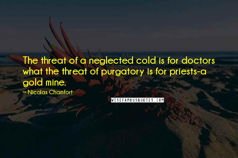 Nicolas Chamfort Quotes: The threat of a neglected cold is for doctors what the threat of purgatory is for priests-a gold mine.