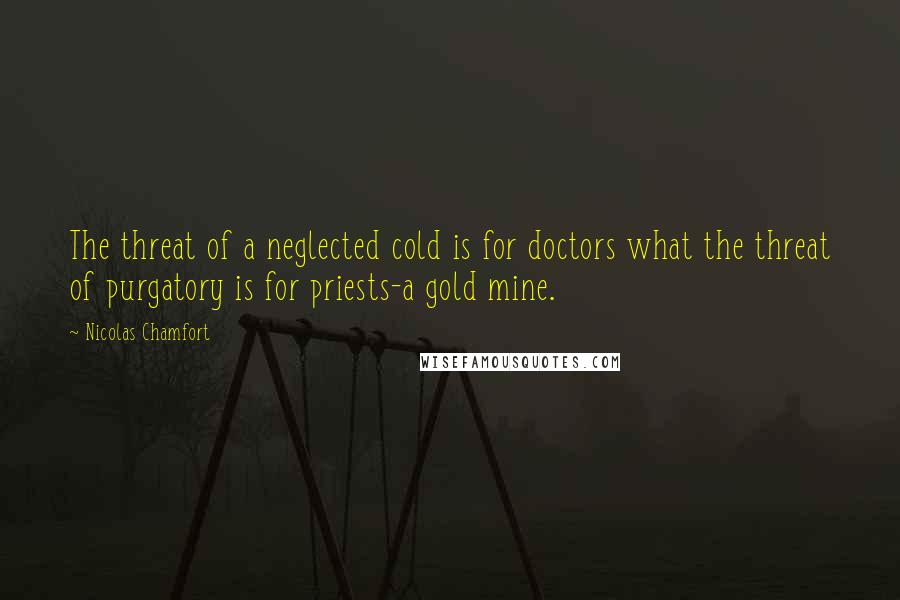 Nicolas Chamfort Quotes: The threat of a neglected cold is for doctors what the threat of purgatory is for priests-a gold mine.