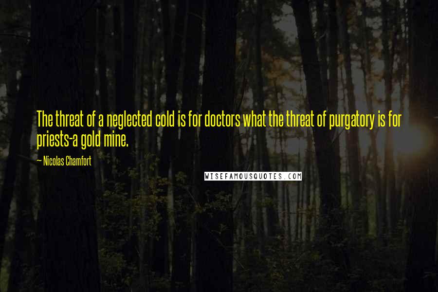 Nicolas Chamfort Quotes: The threat of a neglected cold is for doctors what the threat of purgatory is for priests-a gold mine.