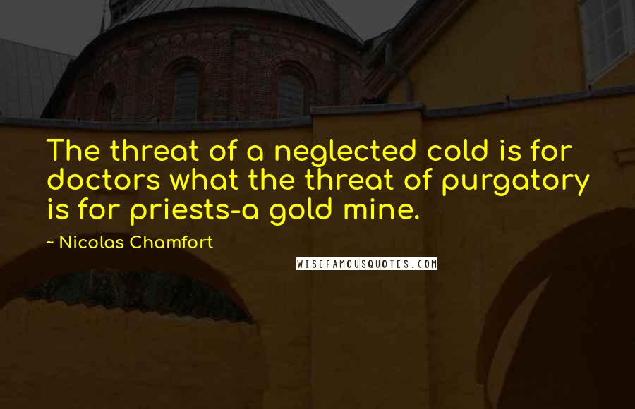 Nicolas Chamfort Quotes: The threat of a neglected cold is for doctors what the threat of purgatory is for priests-a gold mine.