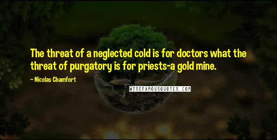 Nicolas Chamfort Quotes: The threat of a neglected cold is for doctors what the threat of purgatory is for priests-a gold mine.