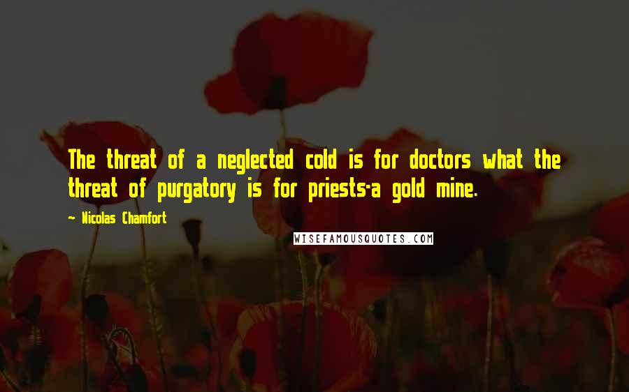 Nicolas Chamfort Quotes: The threat of a neglected cold is for doctors what the threat of purgatory is for priests-a gold mine.