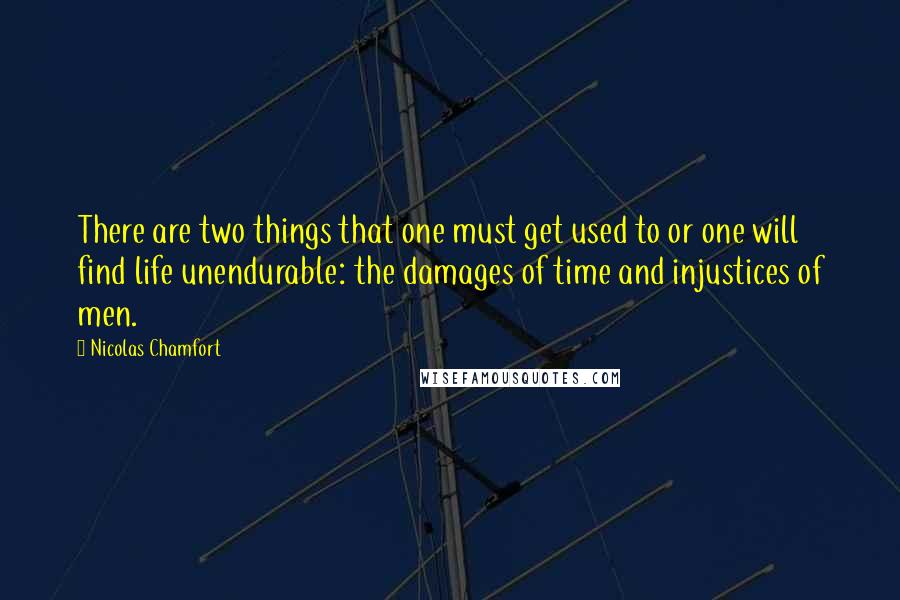 Nicolas Chamfort Quotes: There are two things that one must get used to or one will find life unendurable: the damages of time and injustices of men.
