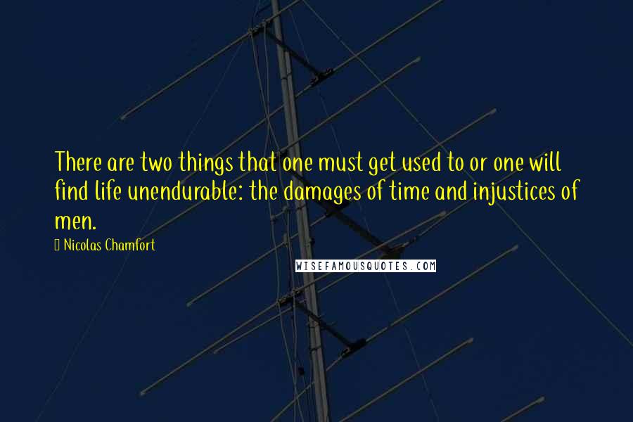 Nicolas Chamfort Quotes: There are two things that one must get used to or one will find life unendurable: the damages of time and injustices of men.