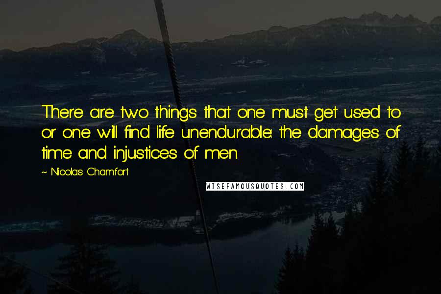 Nicolas Chamfort Quotes: There are two things that one must get used to or one will find life unendurable: the damages of time and injustices of men.