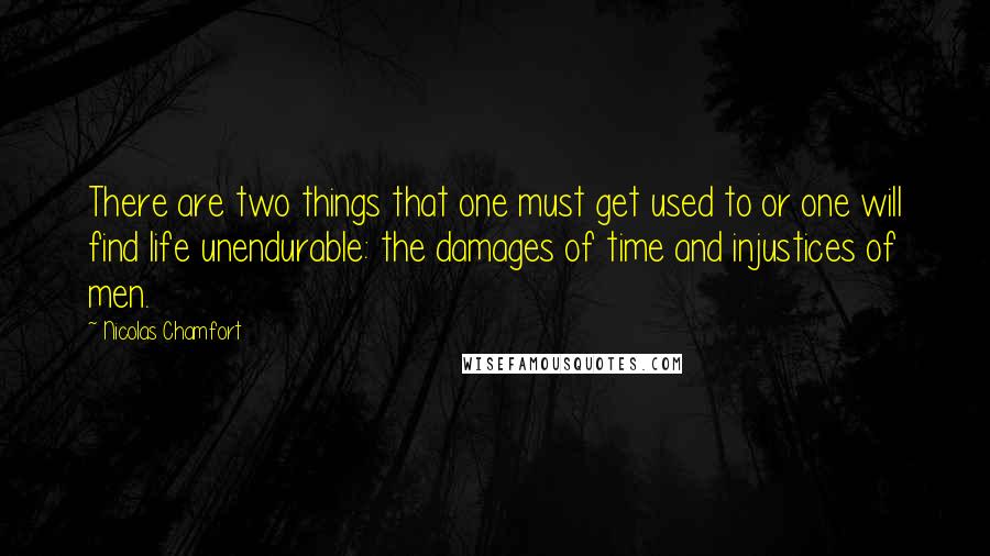 Nicolas Chamfort Quotes: There are two things that one must get used to or one will find life unendurable: the damages of time and injustices of men.