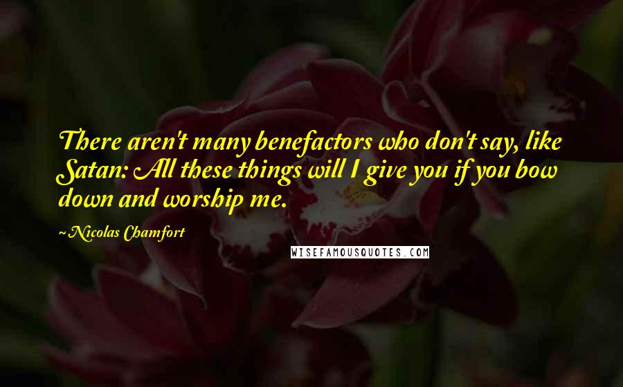 Nicolas Chamfort Quotes: There aren't many benefactors who don't say, like Satan: All these things will I give you if you bow down and worship me.