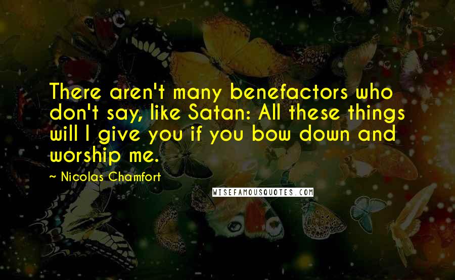 Nicolas Chamfort Quotes: There aren't many benefactors who don't say, like Satan: All these things will I give you if you bow down and worship me.