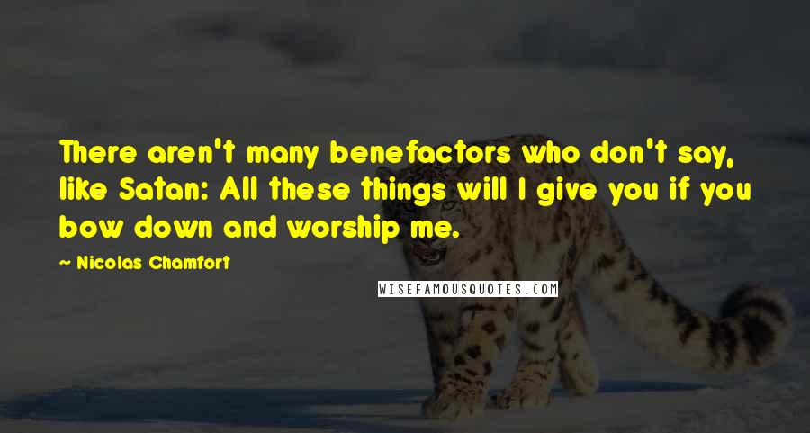 Nicolas Chamfort Quotes: There aren't many benefactors who don't say, like Satan: All these things will I give you if you bow down and worship me.