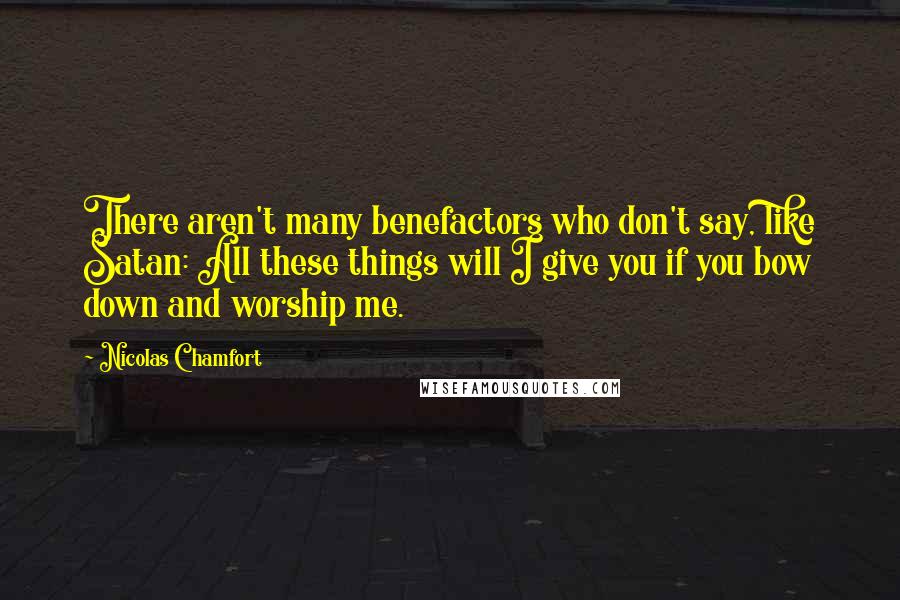 Nicolas Chamfort Quotes: There aren't many benefactors who don't say, like Satan: All these things will I give you if you bow down and worship me.