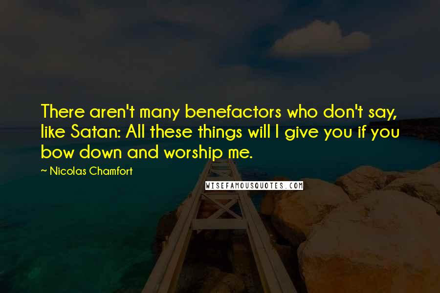 Nicolas Chamfort Quotes: There aren't many benefactors who don't say, like Satan: All these things will I give you if you bow down and worship me.